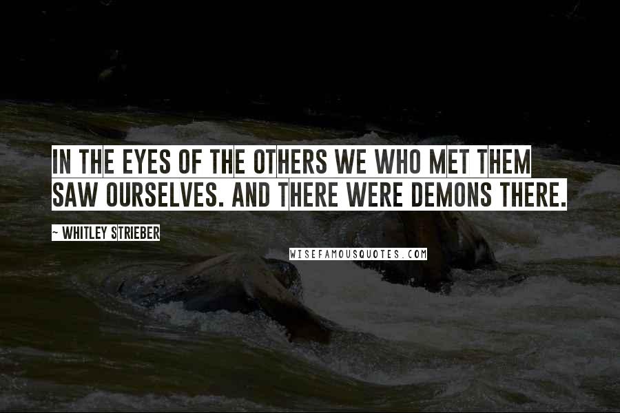 Whitley Strieber Quotes: In the eyes of the others we who met them saw ourselves. And there were demons there.