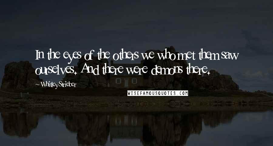 Whitley Strieber Quotes: In the eyes of the others we who met them saw ourselves. And there were demons there.
