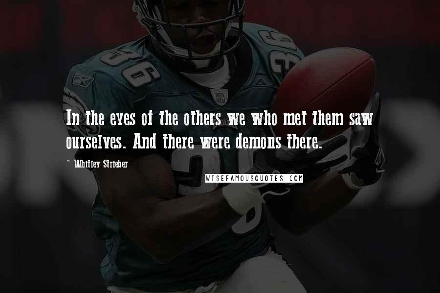 Whitley Strieber Quotes: In the eyes of the others we who met them saw ourselves. And there were demons there.