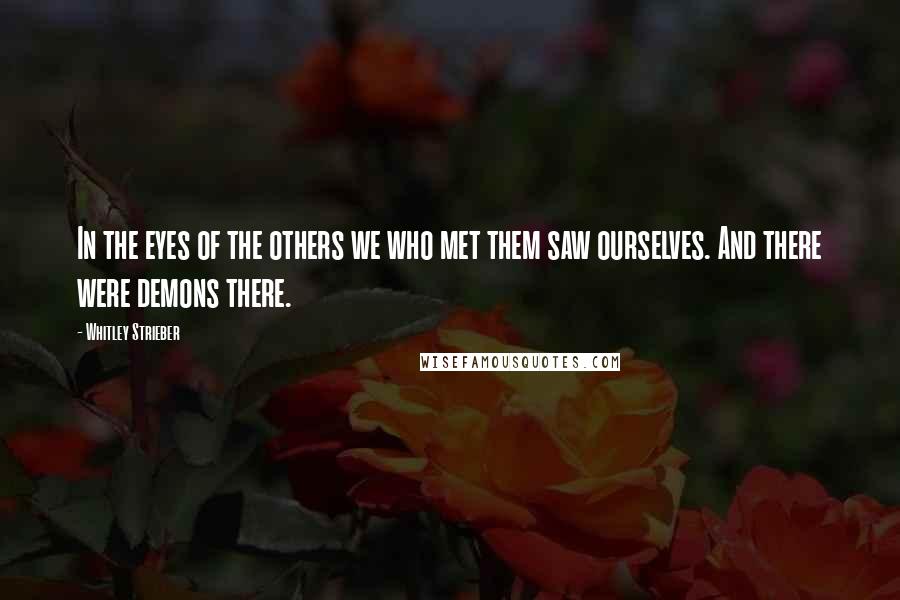 Whitley Strieber Quotes: In the eyes of the others we who met them saw ourselves. And there were demons there.