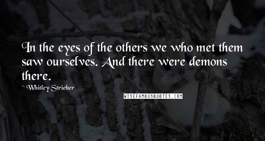 Whitley Strieber Quotes: In the eyes of the others we who met them saw ourselves. And there were demons there.