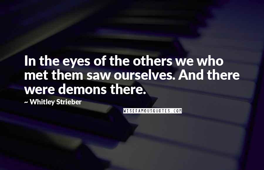 Whitley Strieber Quotes: In the eyes of the others we who met them saw ourselves. And there were demons there.