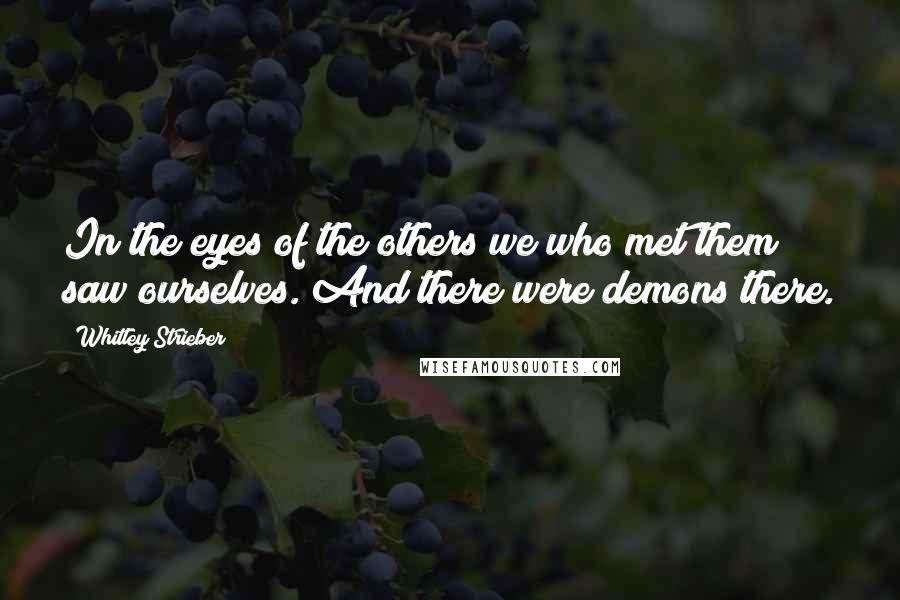 Whitley Strieber Quotes: In the eyes of the others we who met them saw ourselves. And there were demons there.