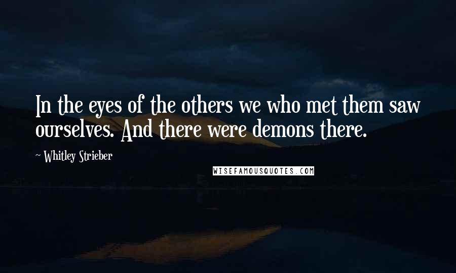 Whitley Strieber Quotes: In the eyes of the others we who met them saw ourselves. And there were demons there.