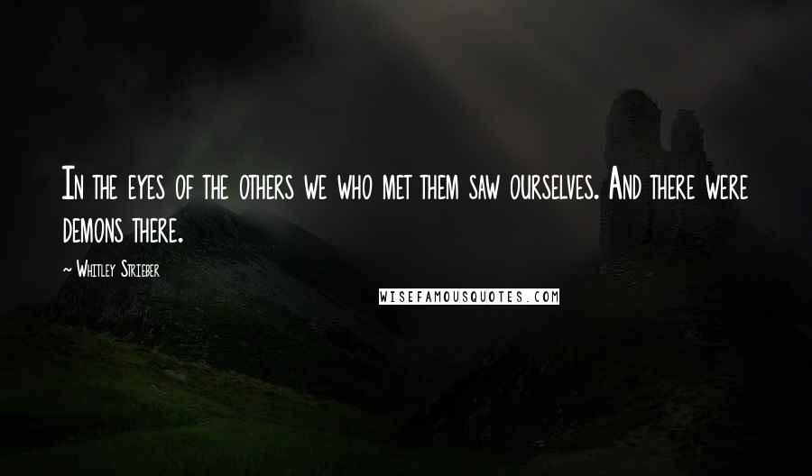 Whitley Strieber Quotes: In the eyes of the others we who met them saw ourselves. And there were demons there.