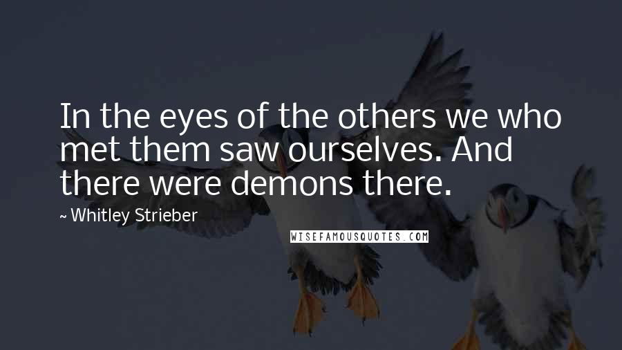 Whitley Strieber Quotes: In the eyes of the others we who met them saw ourselves. And there were demons there.