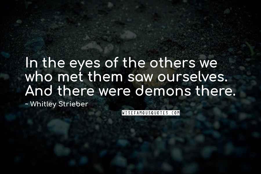 Whitley Strieber Quotes: In the eyes of the others we who met them saw ourselves. And there were demons there.