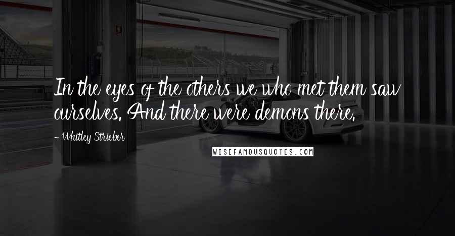Whitley Strieber Quotes: In the eyes of the others we who met them saw ourselves. And there were demons there.