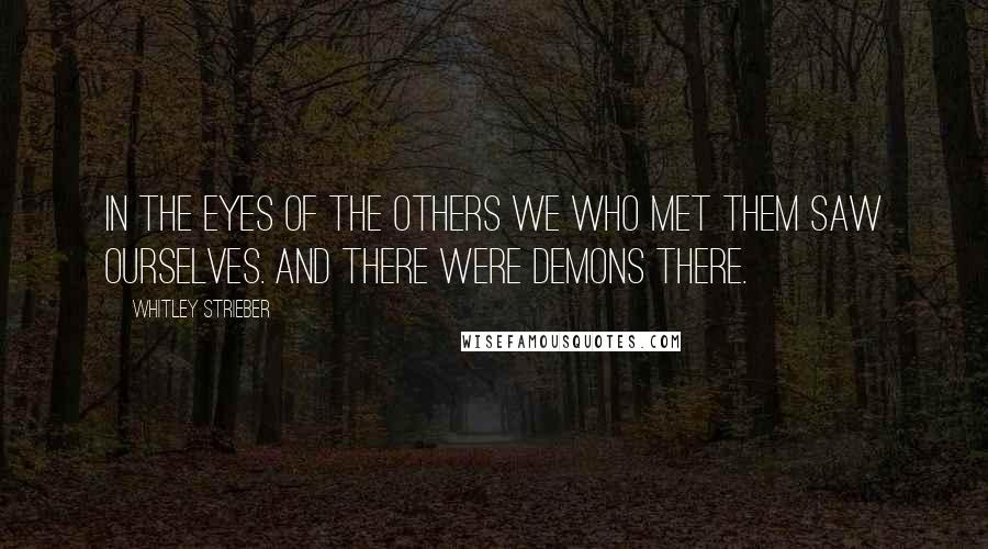 Whitley Strieber Quotes: In the eyes of the others we who met them saw ourselves. And there were demons there.