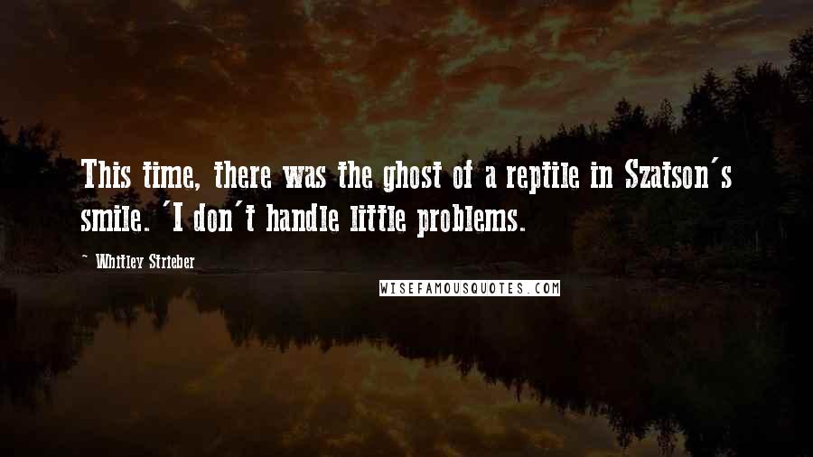 Whitley Strieber Quotes: This time, there was the ghost of a reptile in Szatson's smile. 'I don't handle little problems.