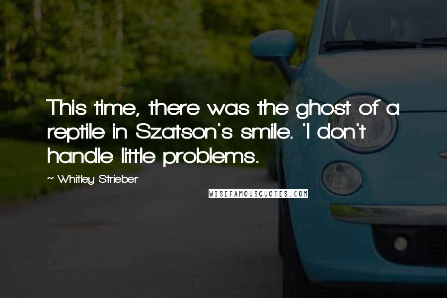 Whitley Strieber Quotes: This time, there was the ghost of a reptile in Szatson's smile. 'I don't handle little problems.