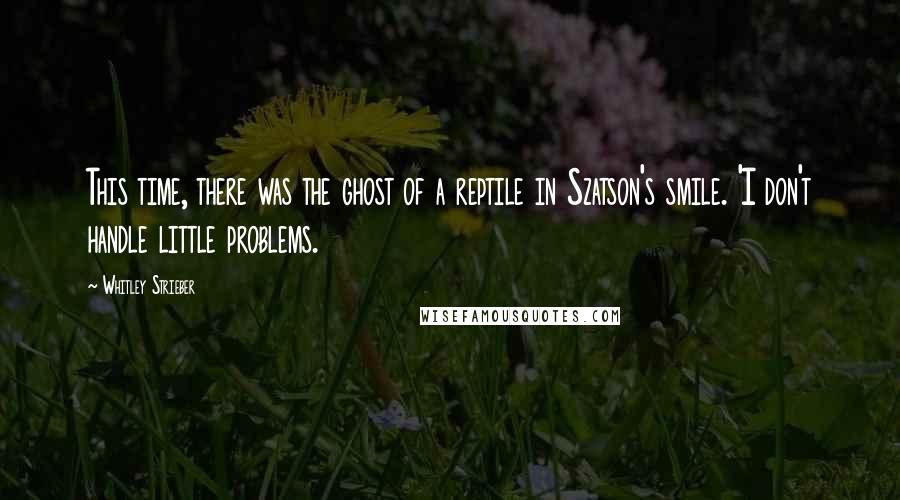 Whitley Strieber Quotes: This time, there was the ghost of a reptile in Szatson's smile. 'I don't handle little problems.