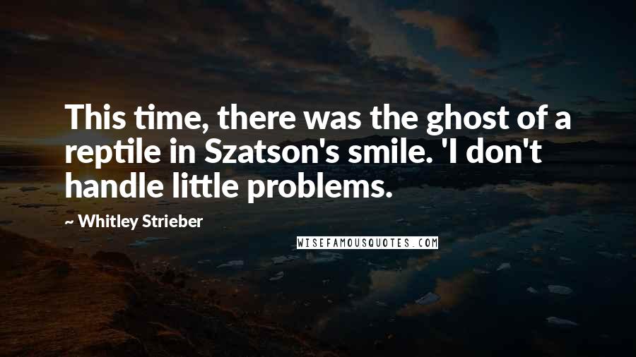 Whitley Strieber Quotes: This time, there was the ghost of a reptile in Szatson's smile. 'I don't handle little problems.