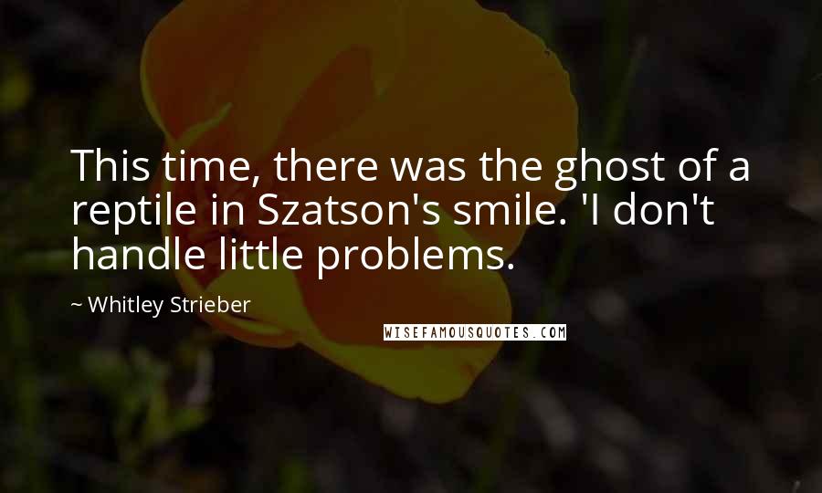 Whitley Strieber Quotes: This time, there was the ghost of a reptile in Szatson's smile. 'I don't handle little problems.