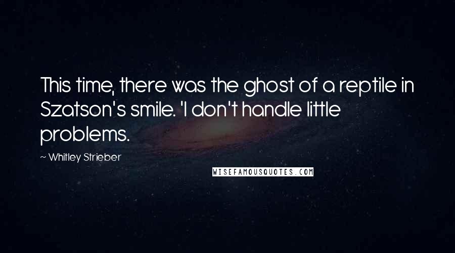 Whitley Strieber Quotes: This time, there was the ghost of a reptile in Szatson's smile. 'I don't handle little problems.