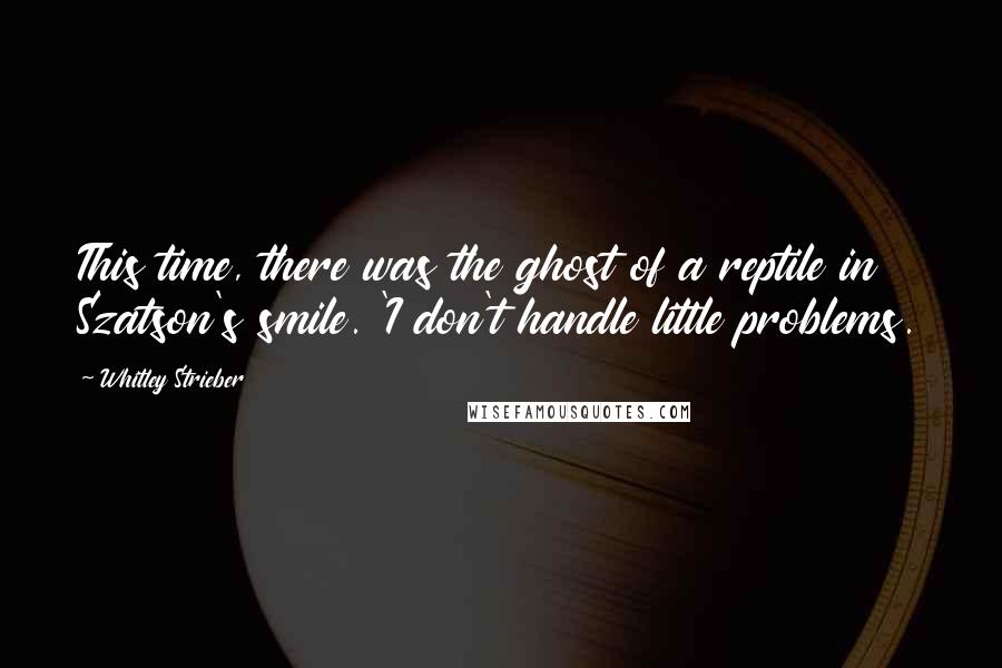 Whitley Strieber Quotes: This time, there was the ghost of a reptile in Szatson's smile. 'I don't handle little problems.