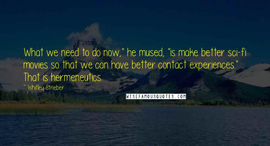 Whitley Strieber Quotes: What we need to do now," he mused, "is make better sci-fi movies so that we can have better contact experiences." That is hermeneutics.