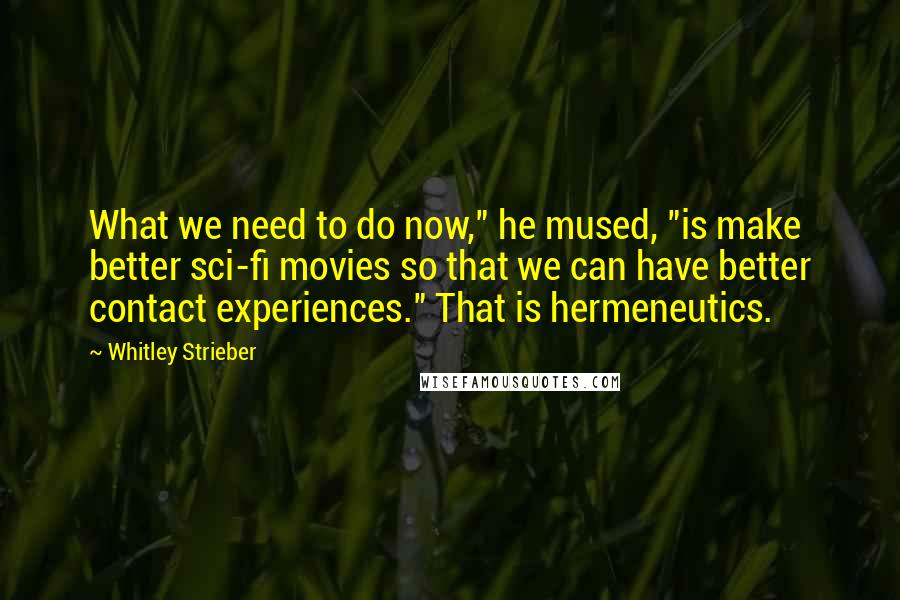 Whitley Strieber Quotes: What we need to do now," he mused, "is make better sci-fi movies so that we can have better contact experiences." That is hermeneutics.