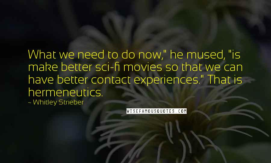 Whitley Strieber Quotes: What we need to do now," he mused, "is make better sci-fi movies so that we can have better contact experiences." That is hermeneutics.