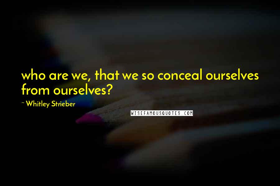 Whitley Strieber Quotes: who are we, that we so conceal ourselves from ourselves?