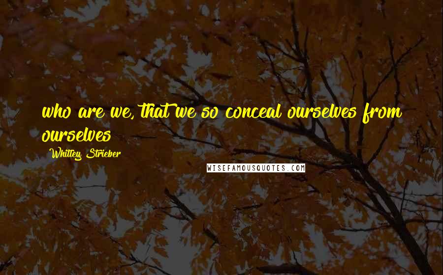 Whitley Strieber Quotes: who are we, that we so conceal ourselves from ourselves?