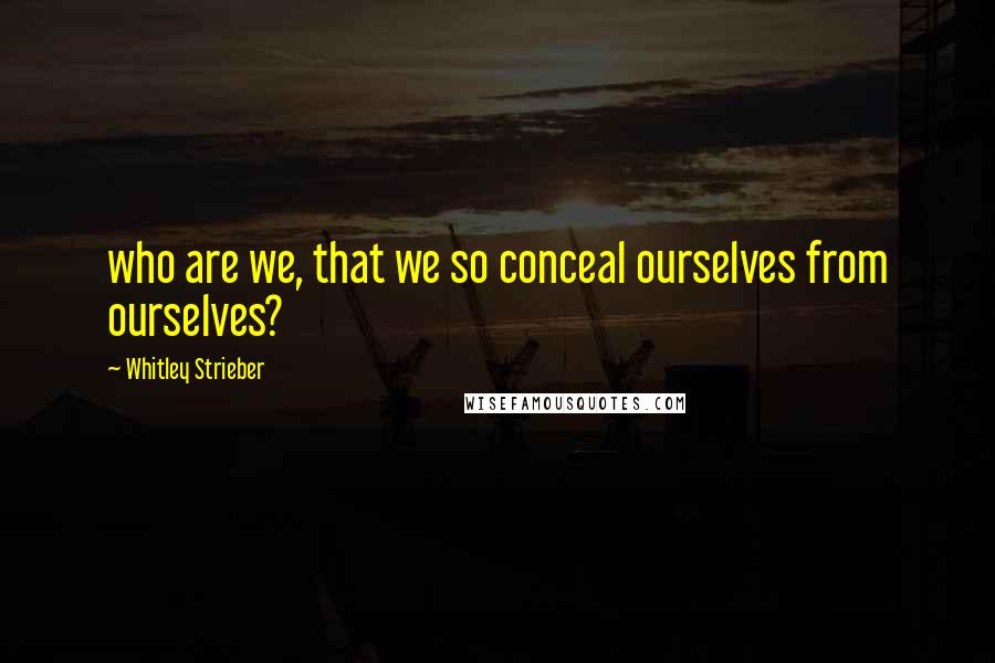 Whitley Strieber Quotes: who are we, that we so conceal ourselves from ourselves?