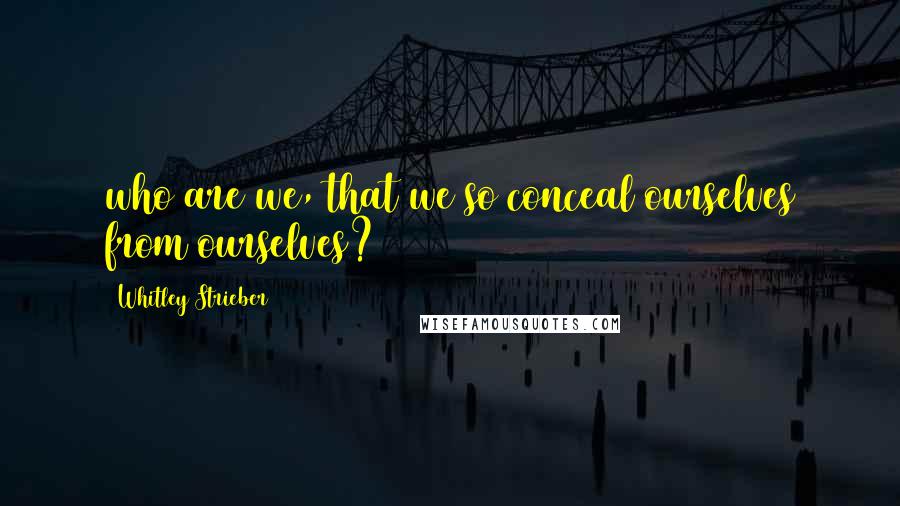 Whitley Strieber Quotes: who are we, that we so conceal ourselves from ourselves?