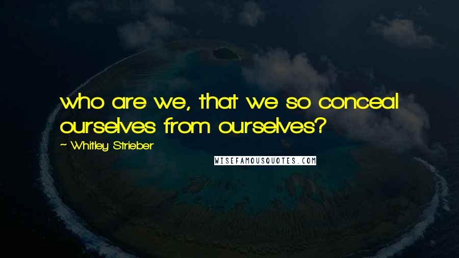 Whitley Strieber Quotes: who are we, that we so conceal ourselves from ourselves?