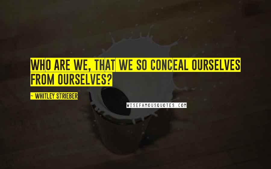 Whitley Strieber Quotes: who are we, that we so conceal ourselves from ourselves?