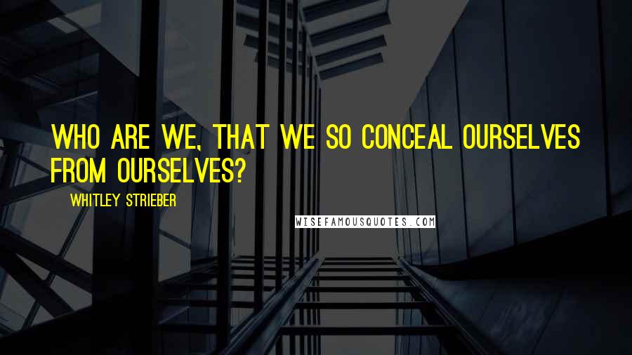 Whitley Strieber Quotes: who are we, that we so conceal ourselves from ourselves?