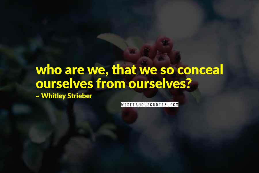 Whitley Strieber Quotes: who are we, that we so conceal ourselves from ourselves?