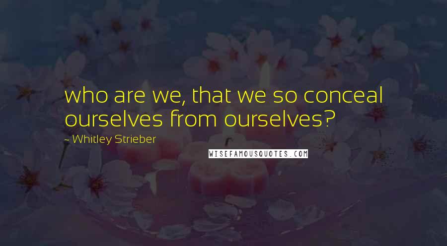 Whitley Strieber Quotes: who are we, that we so conceal ourselves from ourselves?