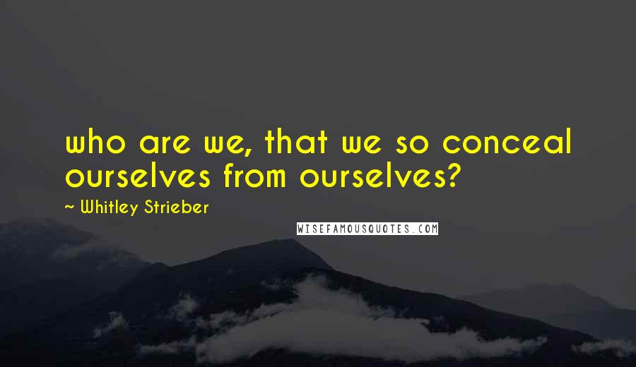 Whitley Strieber Quotes: who are we, that we so conceal ourselves from ourselves?