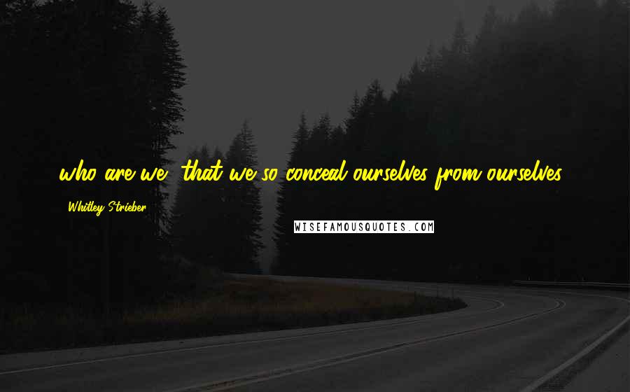 Whitley Strieber Quotes: who are we, that we so conceal ourselves from ourselves?