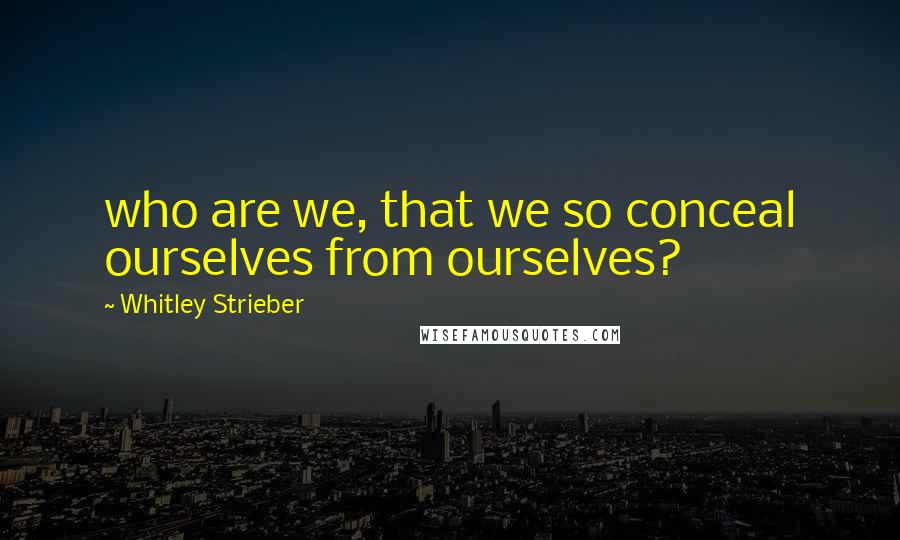 Whitley Strieber Quotes: who are we, that we so conceal ourselves from ourselves?