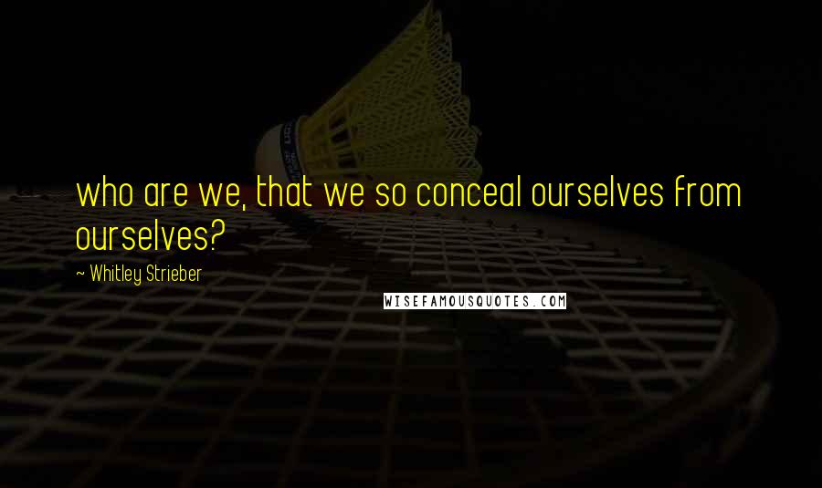 Whitley Strieber Quotes: who are we, that we so conceal ourselves from ourselves?