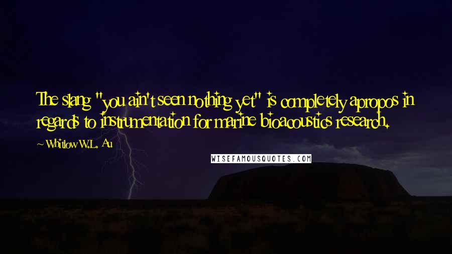 Whitlow W.L. Au Quotes: The slang "you ain't seen nothing yet" is completely apropos in regards to instrumentation for marine bioacoustics research.