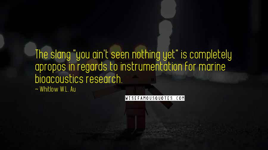 Whitlow W.L. Au Quotes: The slang "you ain't seen nothing yet" is completely apropos in regards to instrumentation for marine bioacoustics research.