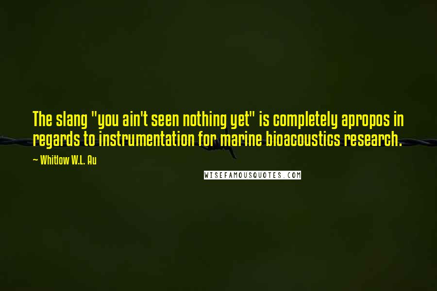 Whitlow W.L. Au Quotes: The slang "you ain't seen nothing yet" is completely apropos in regards to instrumentation for marine bioacoustics research.