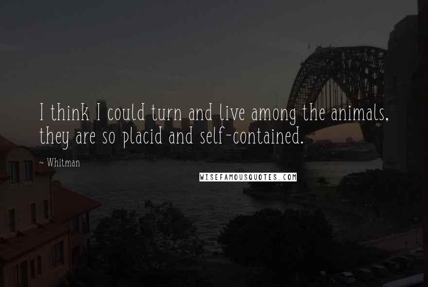 Whitman Quotes: I think I could turn and live among the animals, they are so placid and self-contained.