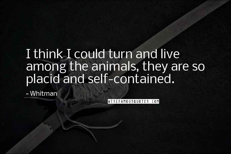 Whitman Quotes: I think I could turn and live among the animals, they are so placid and self-contained.