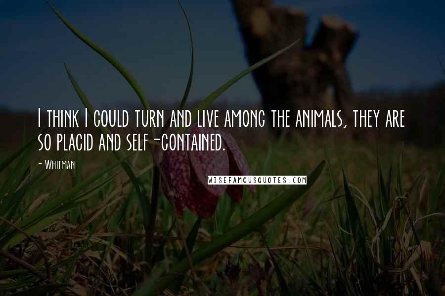 Whitman Quotes: I think I could turn and live among the animals, they are so placid and self-contained.