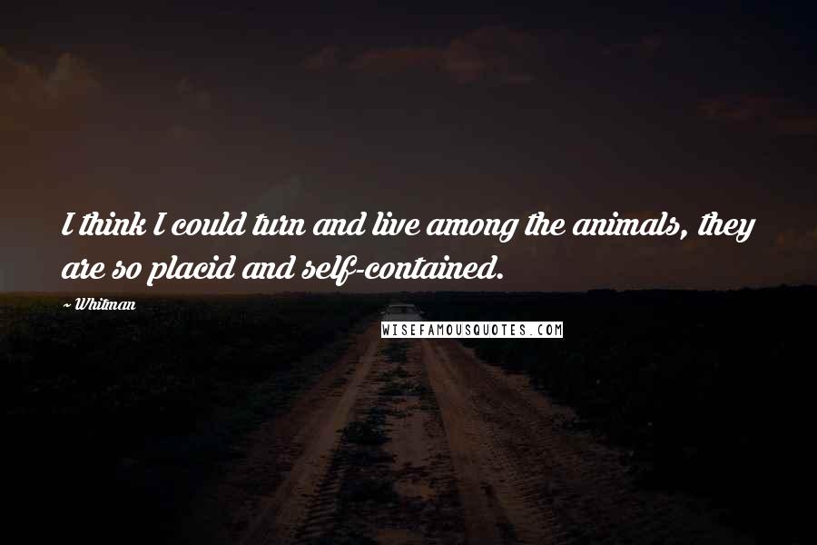 Whitman Quotes: I think I could turn and live among the animals, they are so placid and self-contained.