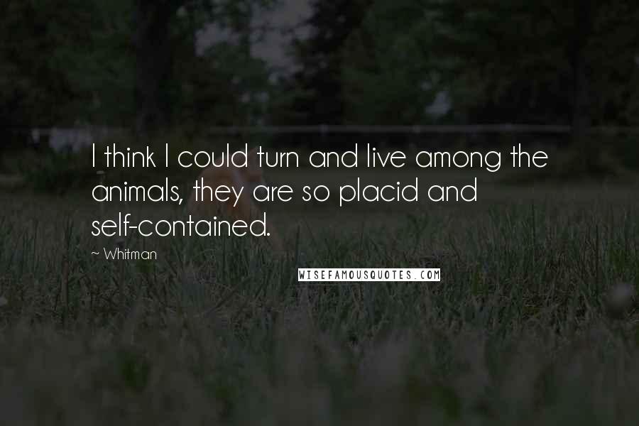 Whitman Quotes: I think I could turn and live among the animals, they are so placid and self-contained.