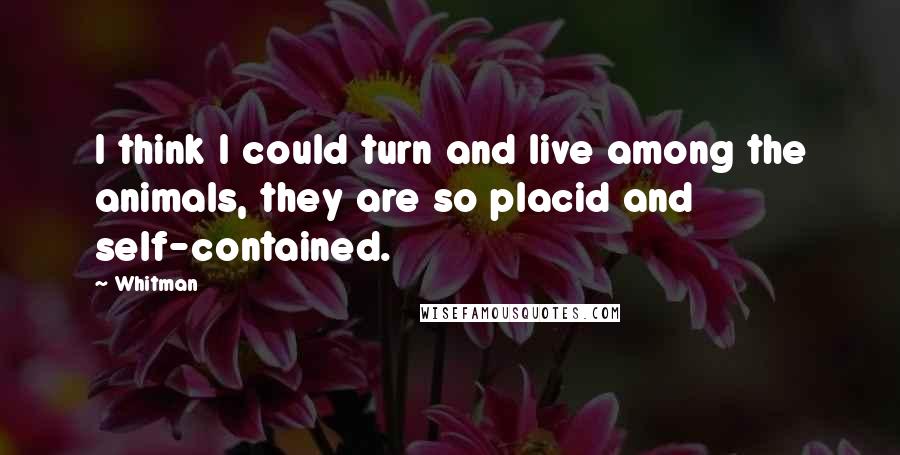 Whitman Quotes: I think I could turn and live among the animals, they are so placid and self-contained.