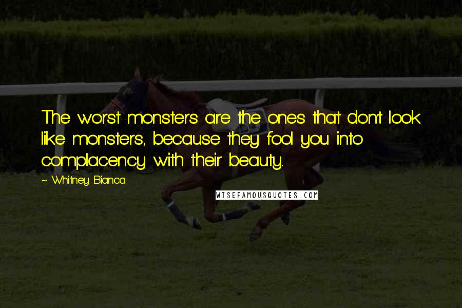 Whitney Bianca Quotes: The worst monsters are the ones that don't look like monsters, because they fool you into complacency with their beauty.