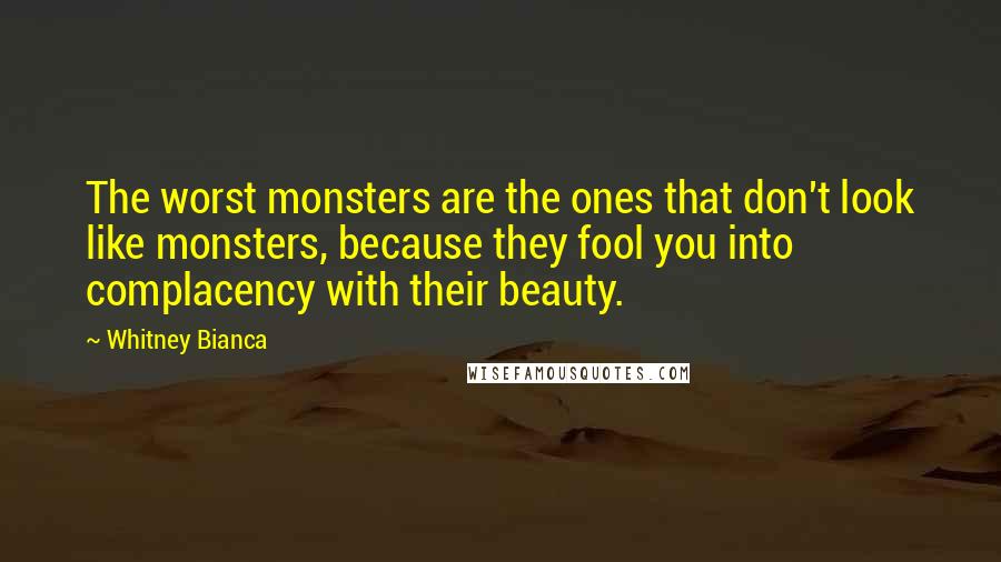 Whitney Bianca Quotes: The worst monsters are the ones that don't look like monsters, because they fool you into complacency with their beauty.