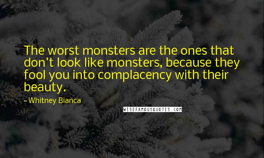 Whitney Bianca Quotes: The worst monsters are the ones that don't look like monsters, because they fool you into complacency with their beauty.