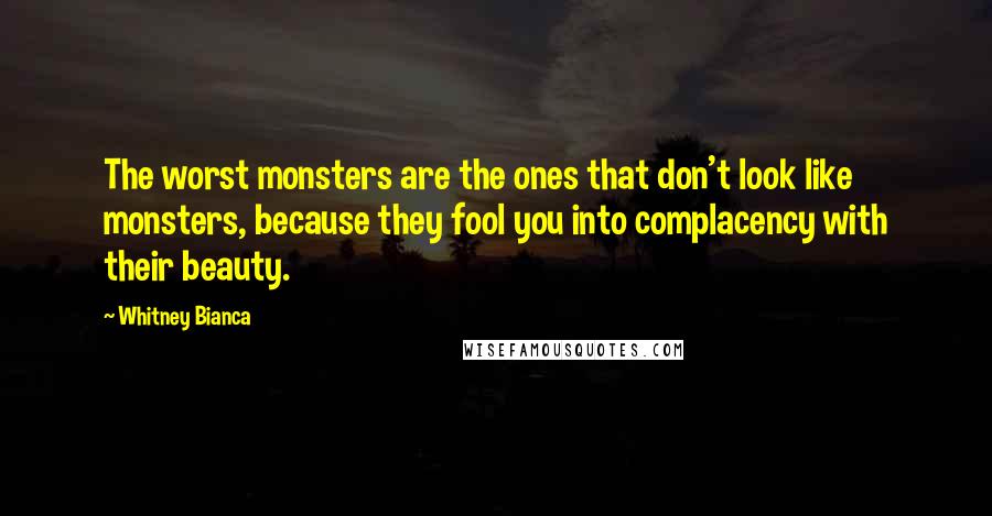 Whitney Bianca Quotes: The worst monsters are the ones that don't look like monsters, because they fool you into complacency with their beauty.