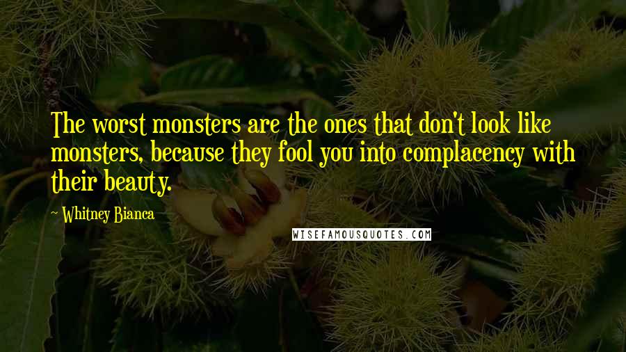 Whitney Bianca Quotes: The worst monsters are the ones that don't look like monsters, because they fool you into complacency with their beauty.